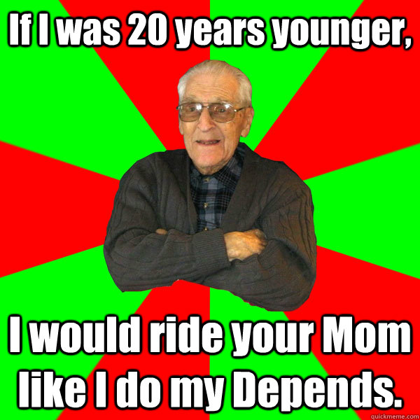 If I was 20 years younger, I would ride your Mom like I do my Depends.   Bachelor Grandpa