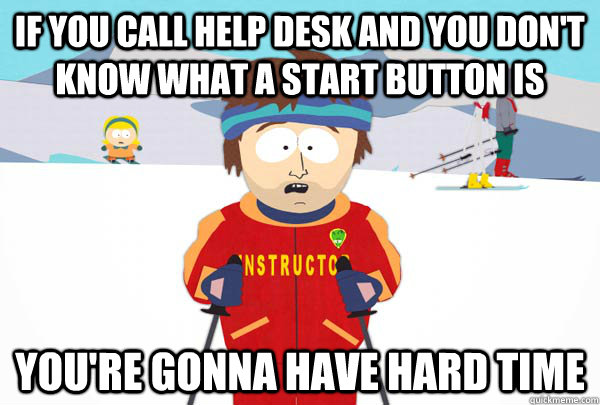 if you call help desk and you don't know what a start button is You're gonna have hard time  Super Cool Ski Instructor