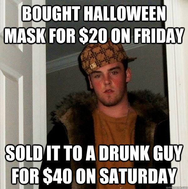 Bought Halloween mask for $20 on Friday Sold it to a drunk guy for $40 on Saturday  Scumbag Steve