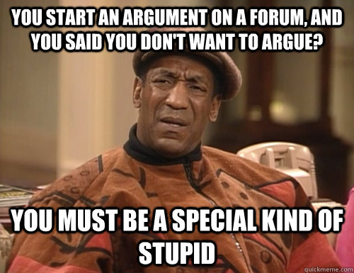 you start an argument on a forum, and you said you don't want to argue? you must be a special kind of stupid - you start an argument on a forum, and you said you don't want to argue? you must be a special kind of stupid  Confounded Cosby