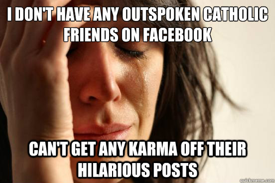 I don't have any outspoken Catholic friends on Facebook Can't get any karma off their hilarious posts  First World Problems