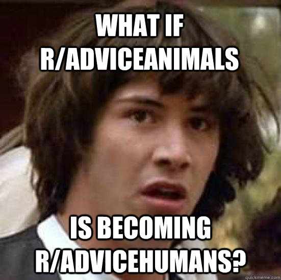 What if r/AdviceAnimals is becoming r/AdviceHumans?  conspiracy keanu