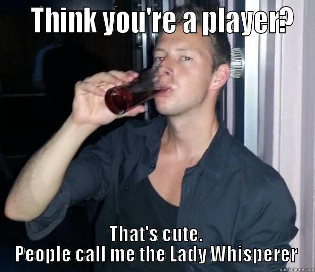    THINK YOU'RE A PLAYER? THAT'S CUTE. PEOPLE CALL ME THE LADY WHISPERER Misc