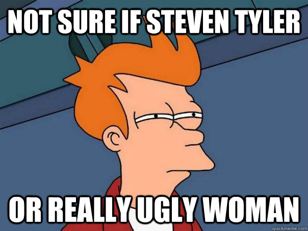 Not sure if Steven Tyler or really ugly woman  Futurama Fry