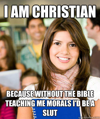 I am christian because without the bible teaching me morals I'd be a slut  