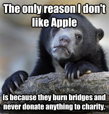 The only reason I don't like Apple is because they burn bridges and never donate anything to charity.  Confession Bear