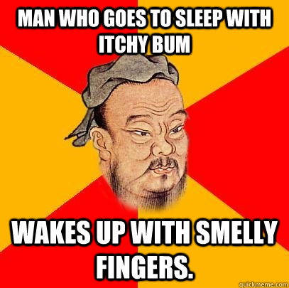 Man who goes to sleep with itchy bum wakes up with smelly fingers. - Man who goes to sleep with itchy bum wakes up with smelly fingers.  Confucius says