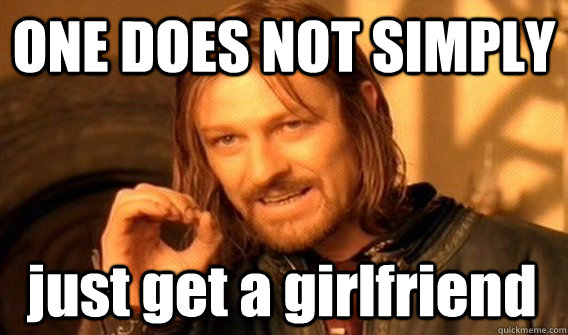 ONE DOES NOT SIMPLY just get a girlfriend  One Does Not Simply