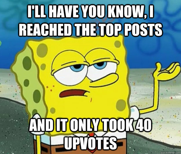 I'll have you know, I reached the top posts And it only took 40 upvotes  Tough Spongebob