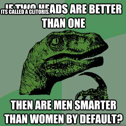 if two heads are better than one then are men smarter than women by default? Its called a clitoris.   Philosoraptor