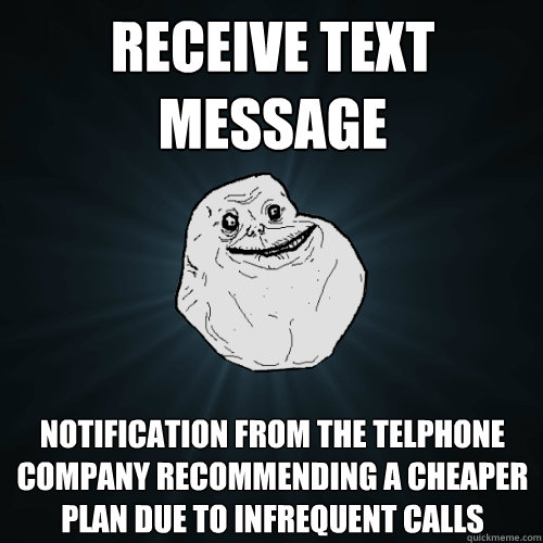 receive text message notification from the telphone company recommending a cheaper plan due to infrequent calls - receive text message notification from the telphone company recommending a cheaper plan due to infrequent calls  Forever Alone