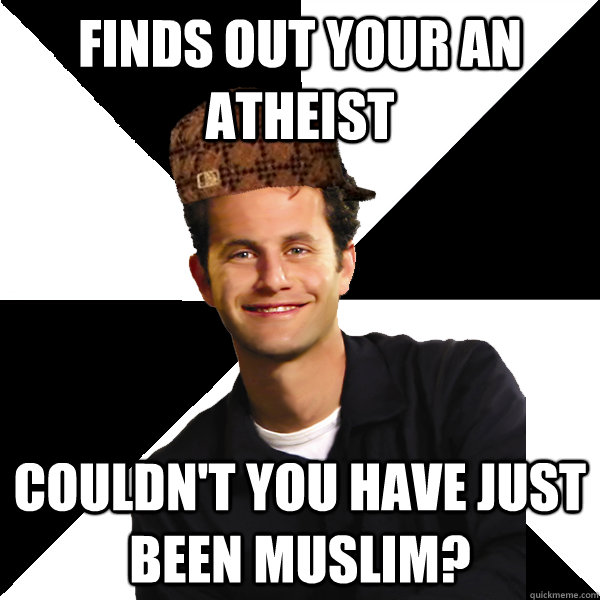 finds out your an atheist  couldn't you have just been Muslim?  Scumbag Christian