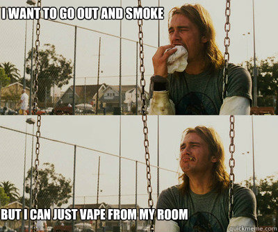 I want to go out and smoke but i can just vape from my room  First World Stoner Problems