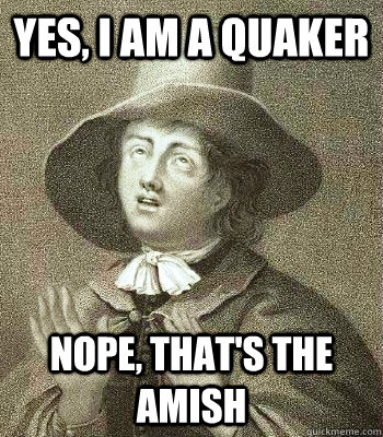 Yes, I am a quaker Nope, that's the amish  Quaker Problems