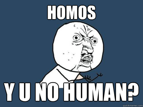 Homos Y U no human?  Y U No