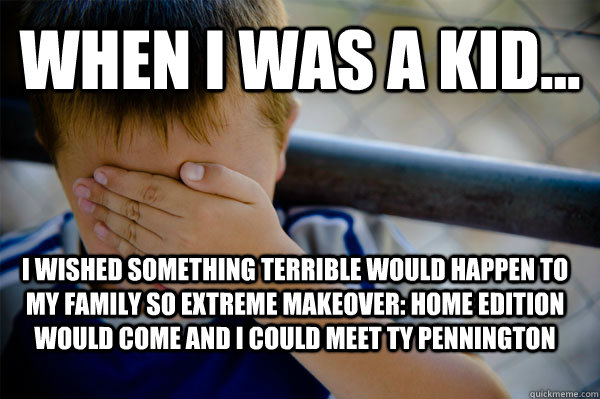 WHEN I WAS A KID... I wished something terrible would happen to my family so Extreme Makeover: Home Edition would come and I could meet Ty Pennington  Confession kid