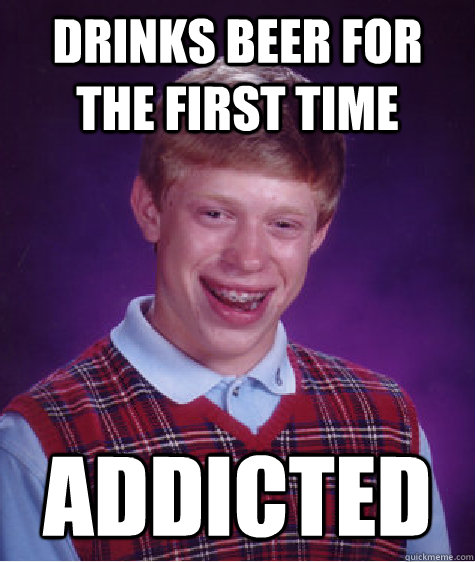 drinks beer for the first time addicted - drinks beer for the first time addicted  Bad Luck Brian