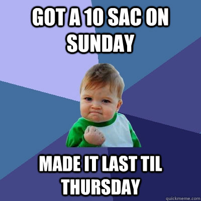 got a 10 sac on sunday made it last til thursday  Success Kid