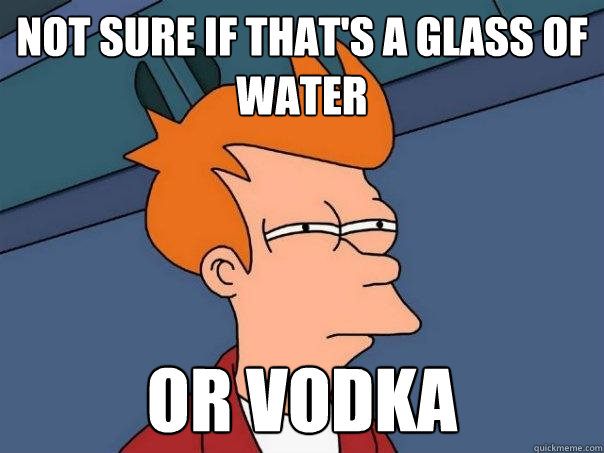 Not sure if that's a glass of water  Or Vodka  Futurama Fry