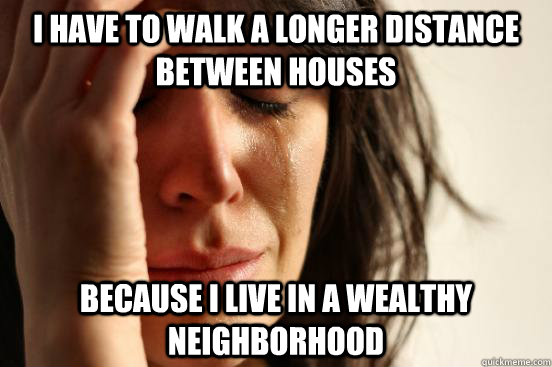 I have to walk a longer distance between houses because i live in a wealthy neighborhood  First World Problems