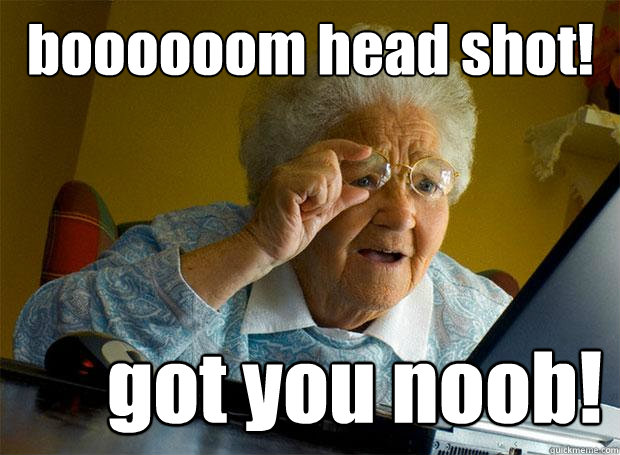 boooooom head shot! got you noob!  Grandma finds the Internet