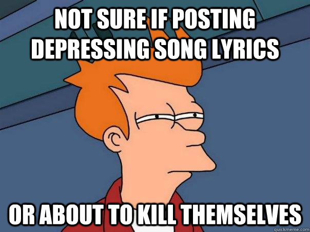 Not sure if posting depressing song lyrics Or about to kill themselves  Futurama Fry