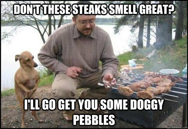 Don't these steaks smell great? I'll go get you some doggy pebbles - Don't these steaks smell great? I'll go get you some doggy pebbles  inconsideratedogowner