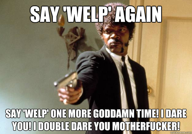 SAY 'WELP' AGAIN say 'welp' one more goddamn time! i dare you! i double dare you motherfucker! - SAY 'WELP' AGAIN say 'welp' one more goddamn time! i dare you! i double dare you motherfucker!  Samuel L Jackson