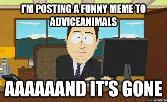 i'm posting a funny meme to adviceanimals aaaaaand it's gone - i'm posting a funny meme to adviceanimals aaaaaand it's gone  Misc