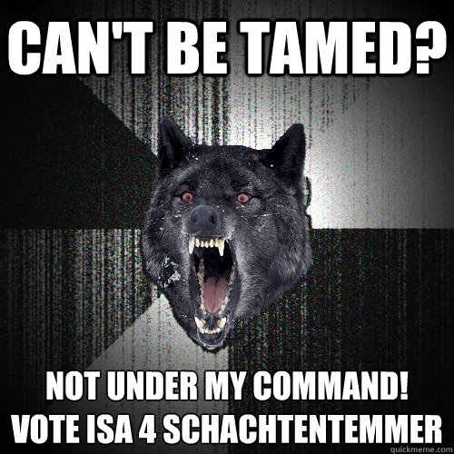 Can't be tamed? Not under my command!
Vote isa 4 schachtentemmer  Insanity Wolf