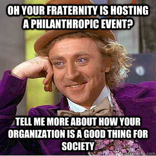 Oh your fraternity is hosting a philanthropic event? tell me more about how your organization is a good thing for society  Condescending Wonka