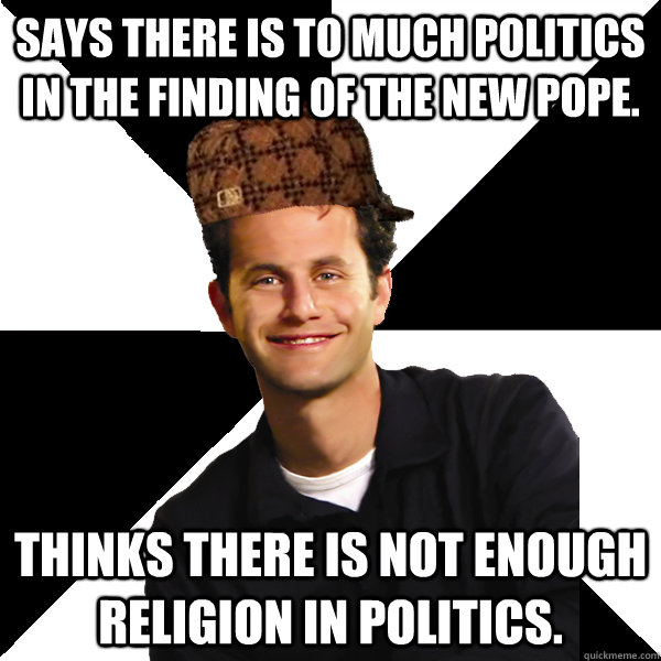 Says there is to much politics in the finding of the new pope. Thinks there is not enough religion in politics.  - Says there is to much politics in the finding of the new pope. Thinks there is not enough religion in politics.   Scumbag Christian