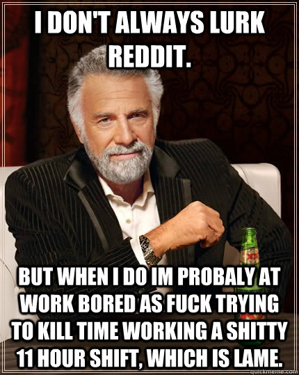 I don't always lurk Reddit. but when I do im probaly at work bored as fuck trying to kill time working a shitty 11 hour shift, which is lame.  The Most Interesting Man In The World