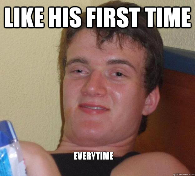 like his first time everytime  10 Guy