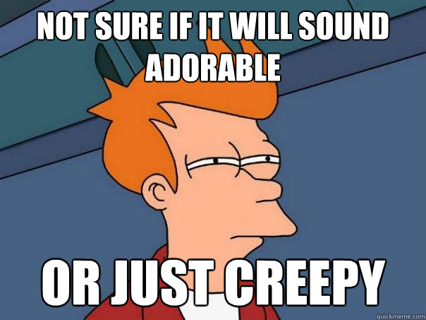 Not sure if it will sound adorable Or just creepy  Futurama Fry