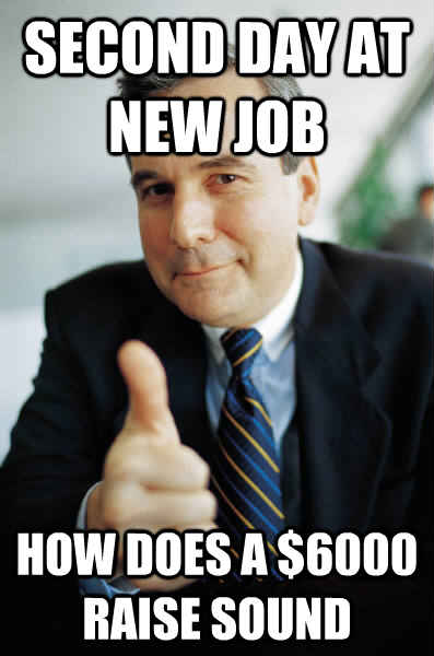 Second Day at new job how does a $6000 raise sound - Second Day at new job how does a $6000 raise sound  Good Guy Boss