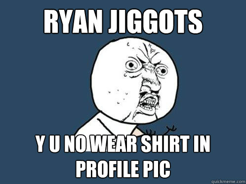 Ryan Jiggots y u no wear shirt in profile pic  Y U No