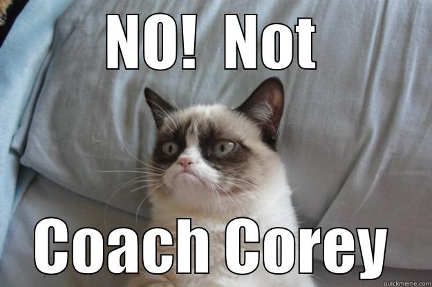 Not Coach Corey - NO!  NOT COACH COREY Grumpy Cat