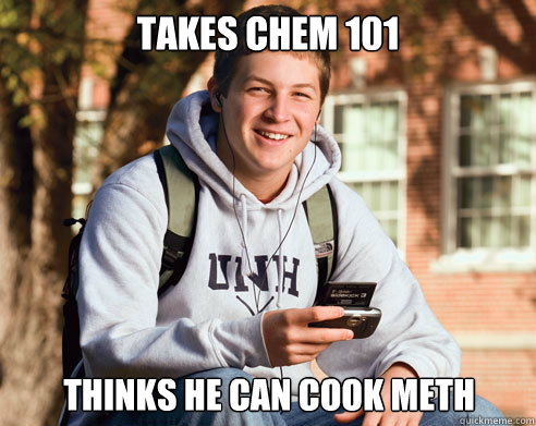 takes chem 101 thinks he can cook meth  College Freshman