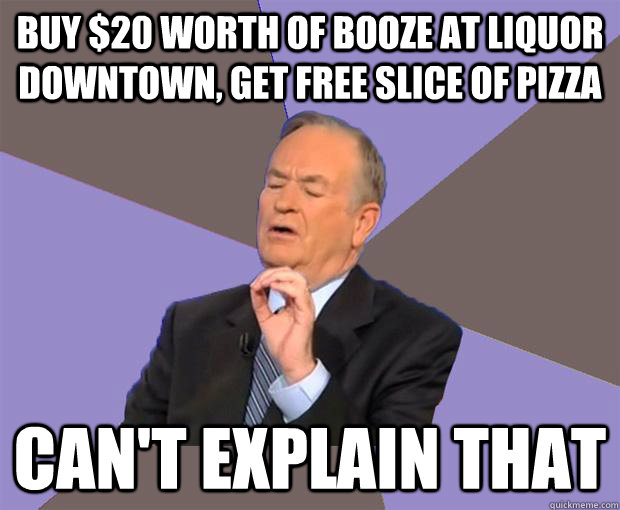 buy $20 worth of booze at liquor downtown, get free slice of pizza can't explain that  Bill O Reilly