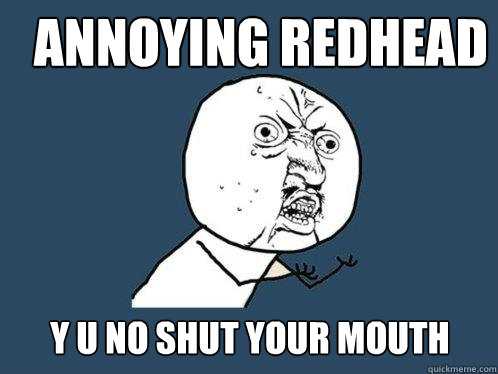 Annoying redhead y u no shut your mouth  Y U No