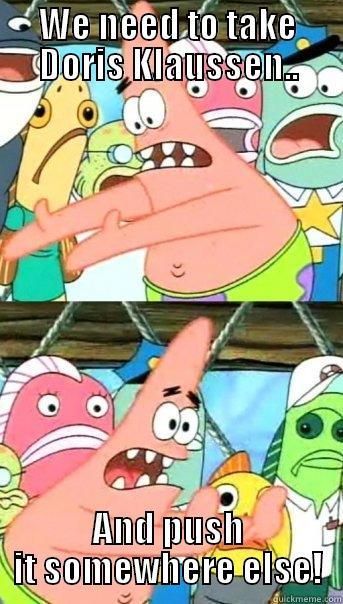 WE NEED TO TAKE DORIS KLAUSSEN.. AND PUSH IT SOMEWHERE ELSE! Push it somewhere else Patrick