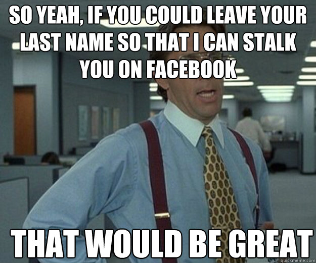 So yeah, if you could leave your last name so that I can stalk you on facebook THAT WOULD BE GREAT  that would be great