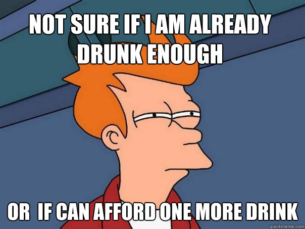 Not sure if i am already drunk enough Or  if can afford one more drink  Futurama Fry