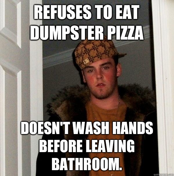 Refuses to eat dumpster pizza Doesn't wash hands before leaving bathroom.  Scumbag Steve