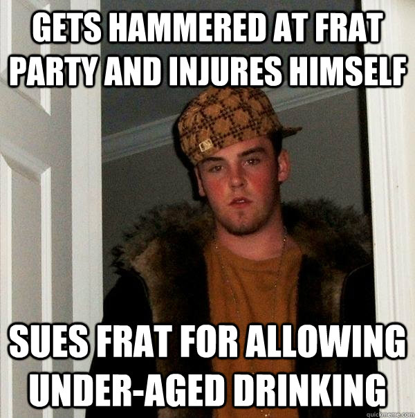 gets hammered at frat party and injures himself sues frat for allowing under-aged drinking  - gets hammered at frat party and injures himself sues frat for allowing under-aged drinking   Scumbag Steve