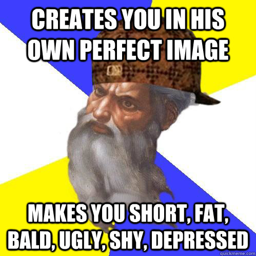 Creates you in his own perfect image makes you short, fat, bald, ugly, shy, depressed - Creates you in his own perfect image makes you short, fat, bald, ugly, shy, depressed  Scumbag Advice God