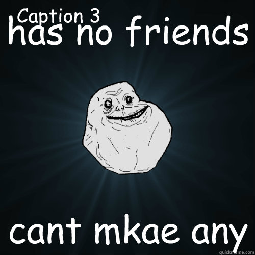 has no friends cant mkae any Caption 3 goes here  Forever Alone