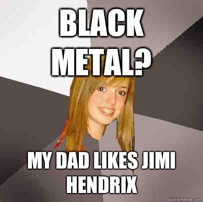 Black Metal? My Dad likes Jimi Hendrix  Musically Oblivious 8th Grader