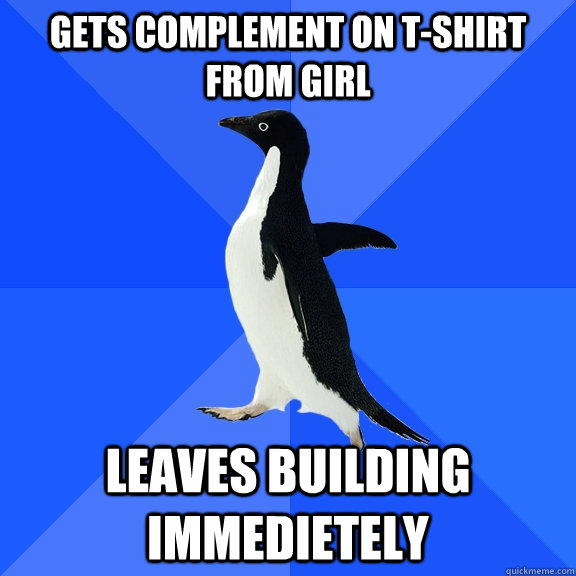 Gets complement on T-shirt from girl Leaves building immedietely  Socially Awkward Penguin